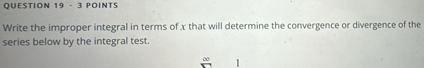 · 3 POINTS 
Write the improper integral in terms of x that will determine the convergence or divergence of the 
series below by the integral test.
∞ 1