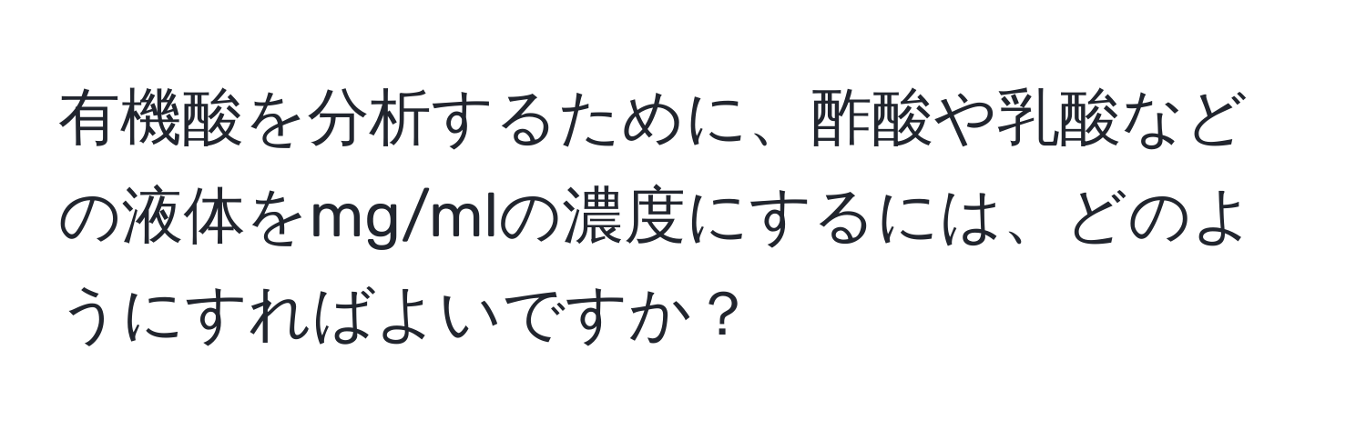 有機酸を分析するために、酢酸や乳酸などの液体をmg/mlの濃度にするには、どのようにすればよいですか？