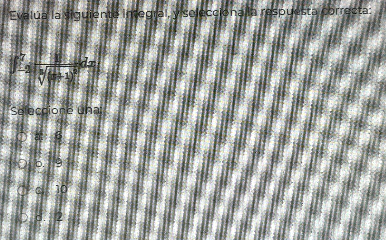 Evalúa la siguiente integral, y selecciona la respuesta correcta:
∈t _(-2)^7frac 1sqrt[3]((x+1)^2)dx
Seleccione una:
a. 6
b. 9
c. 10
d. 2