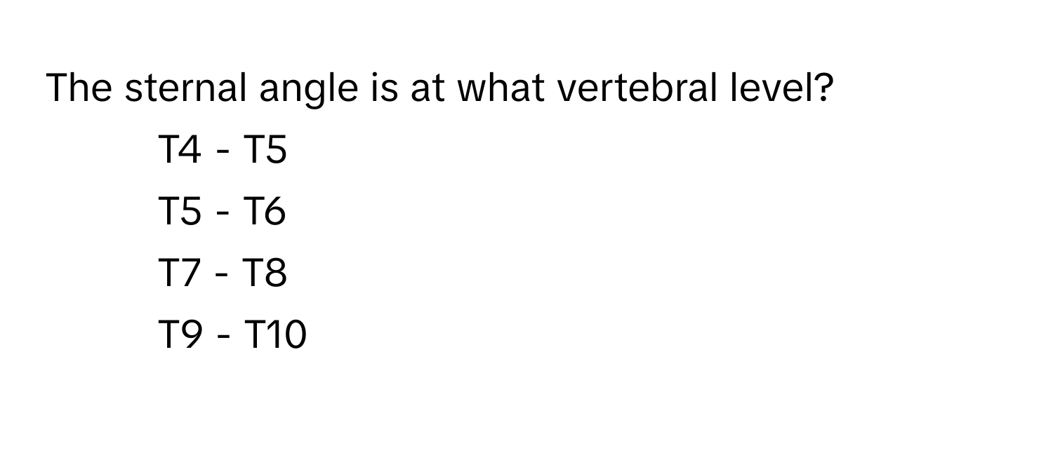 The sternal angle is at what vertebral level?

1) T4 - T5 
2) T5 - T6 
3) T7 - T8 
4) T9 - T10