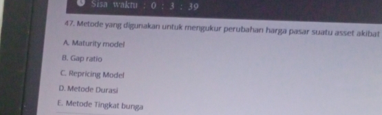 Sisa waktu 0 3 39
47. Metode yang digunakan untuk mengukur perubahan harga pasar suatu asset akibat
A. Maturity model
B. Gap ratio
C. Repricing Model
D. Metode Durasi
E. Metode Tingkat bunga