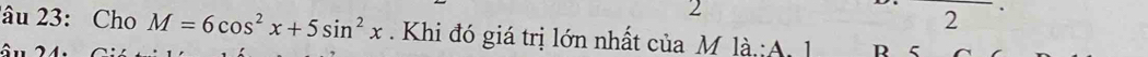 2 
2 . 
âu 23: Cho M=6cos^2x+5sin^2x Khi đó giá trị lớn nhất của M là A l D