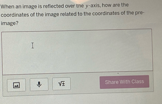 When an image is reflected over the y-axis, how are the 
coordinates of the image related to the coordinates of the pre- 
image?
sqrt(± ) Share With Class