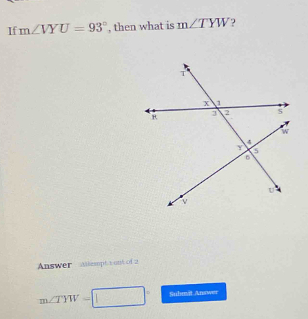 If m∠ VYU=93° , then what is m∠ TYW 2 
Answer Attempt 1 ont of 2
m∠ TYW= Submit Answer