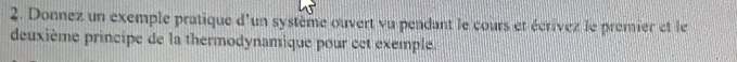 Donnez un exemple pratique d'un système ouvert vu pendant le cours et écrivez le premier et le 
deuxième principe de la thermodynamique pour cet exemple.