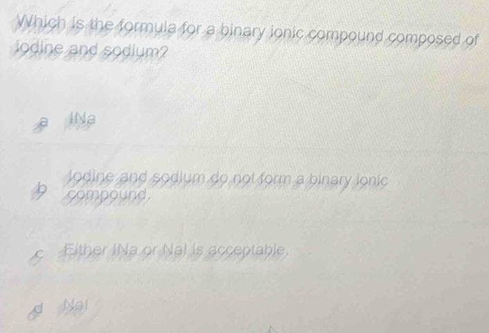 Which is the formula for a binary ionic compound composed of
iodine and sodium?
4Na
lodine and sodium do not form a binary ionic
compound.
C Either INa or Nal is acceptable.
d Ne