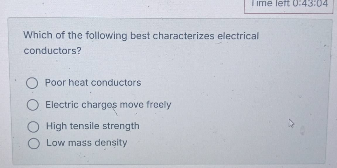 ime left 0:43:04
Which of the following best characterizes electrical
conductors?
Poor heat conductors
Electric charges move freely
High tensile strength
Low mass density