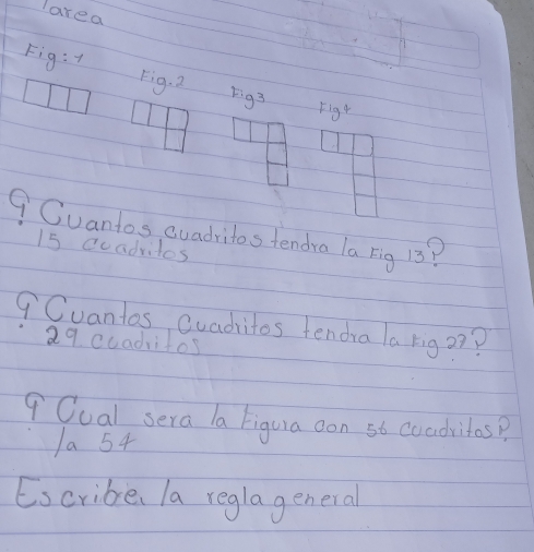 area
Fig:t
Fig· 2 F g^2
Figt
9 Cuantos euadritos tendra la rig 13?
15 ccadvitos
9Cuantos cuadritos tendia la rig a7?
29 cuaditos
9 Cual sera la Figura oon 56 coadritos?
a 54
Escribe, la reglageneral