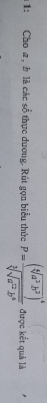 1: Cho a, b là các số thực dương. Rút gọn biểu thức P=frac (sqrt[4](a^3b^2))^4sqrt[3](sqrt a^(12)b^6) được kết quả là