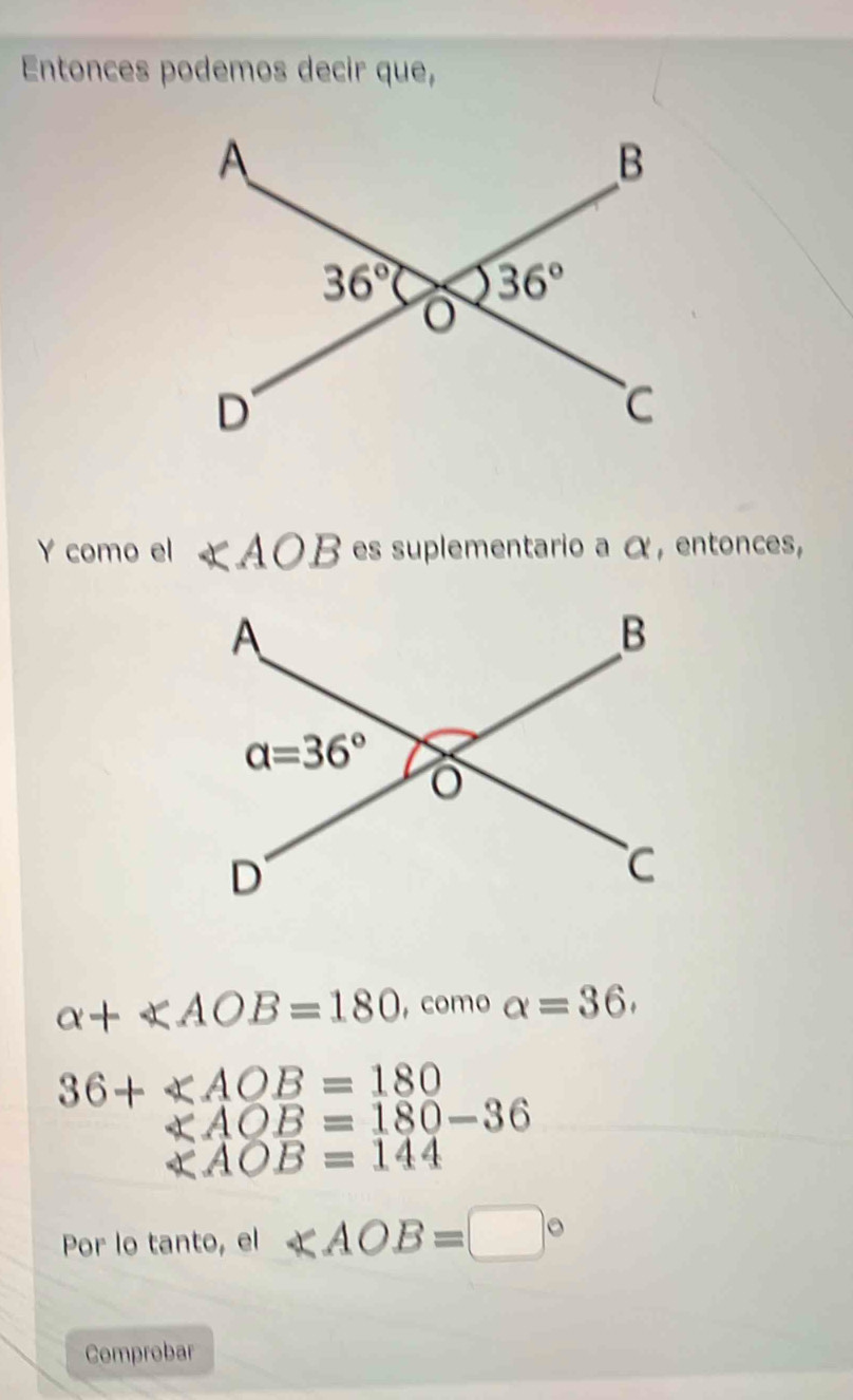 Entonces podemos decir que,
Y como el ∠ AOB es suplementario a α , entonces,
alpha +≤slant AOB=180 , como alpha =36.
36+∠ AOB=180
∠ AOB=180-36
∠ AOB=144
Por lo tanto, el ∠ AOB=□°
Comprobar