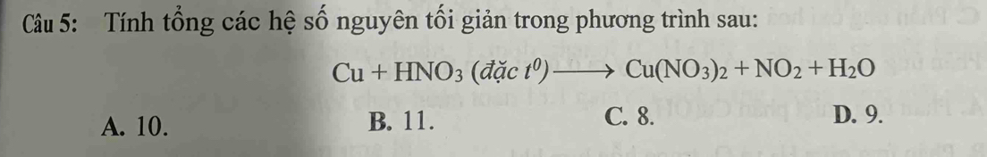 Tính tổng các hệ số nguyên tối giản trong phương trình sau:
Cu+HNO_3(dact^0)to Cu(NO_3)_2+NO_2+H_2O
A. 10. B. 11. C. 8. D. 9.