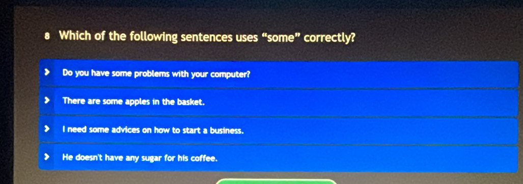 Which of the following sentences uses “some” correctly?
Do you have some problems with your computer?
There are some apples in the basket.
I need some advices on how to start a business.
He doesn't have any sugar for his coffee.