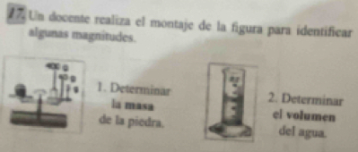 Un docente realiza el montaje de la figura para identificar 
algunas magnitudes. 
1. Determinar 2. Determinar 
la masa ei volumen 
de la piedra. del agua.