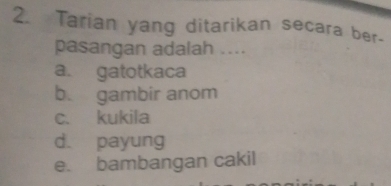 Tarian yang ditarikan secara ber-
pasangan adalah ....
a. gatotkaca
b. gambir anom
c. kukila
d. payung
e. bambangan cakil