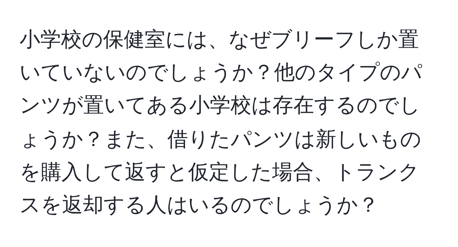 小学校の保健室には、なぜブリーフしか置いていないのでしょうか？他のタイプのパンツが置いてある小学校は存在するのでしょうか？また、借りたパンツは新しいものを購入して返すと仮定した場合、トランクスを返却する人はいるのでしょうか？