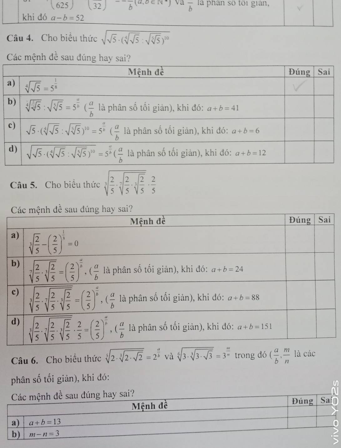 Cho biểu thức sqrt(sqrt 5)· (sqrt[4](sqrt 5):sqrt(sqrt [5]5))^10
Các mệnh đề sau đúng hay sai?
Câu 5. Cho biểu thức sqrt[3](frac 2)5· sqrt[7](frac 2)5· sqrt[3](frac 2)5·  2/5 
Câu 6. Cho biểu thức sqrt[5](2· sqrt [3]2· sqrt 2)=2^(frac a)b và sqrt[6](3· sqrt [3]3· sqrt 3)=3^(frac m)n trong đó ( a/b , m/n  là các
phân số tối giản), khi đó:
y sai?