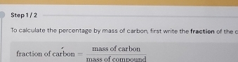 To calculate the percentage by mass of carbon, first write the fraction of the o 
fraction of carbon= massofcarbon/massofcompound 