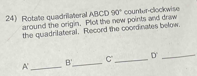 Rotate quadrilateral ABCD 90° counter-clockwise 
around the origin. Plot the new points and draw 
the quadrilateral. Record the coordinates below.
D' _ 
_ A'
_ B'
_ C'