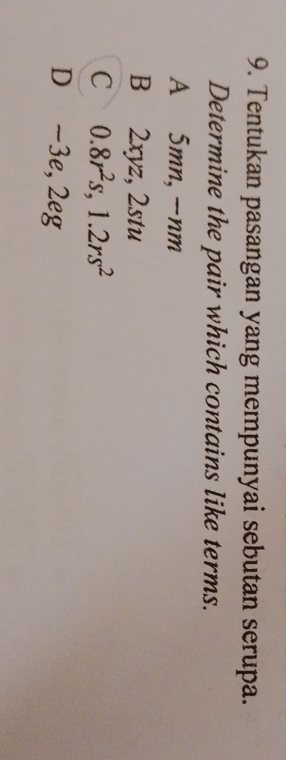 Tentukan pasangan yang mempunyai sebutan serupa.
Determine the pair which contains like terms.
A 5mn, -nm
B 2xyz, 2stu
C 0.8r^2s, 1.2rs^2
D ~3e, 2eg