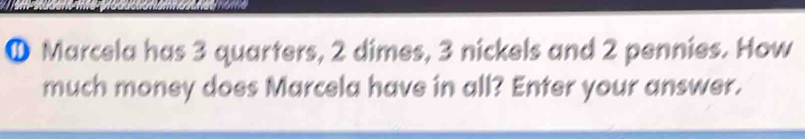 ① Marcela has 3 quarters, 2 dimes, 3 nickels and 2 pennies. How 
much money does Marcela have in all? Enter your answer.