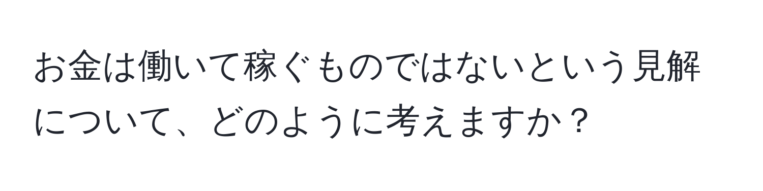 お金は働いて稼ぐものではないという見解について、どのように考えますか？