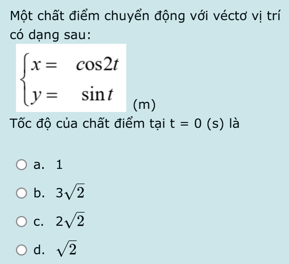 Một chất điểm chuyển động với véctơ vị trí
có dạng sau:
beginarrayl x=cos 2t y=sin tendarray.
(m)
Tốc độ của chất điểm tại t=0 (s) là
a. 1
b. 3sqrt(2)
C. 2sqrt(2)
d. sqrt(2)