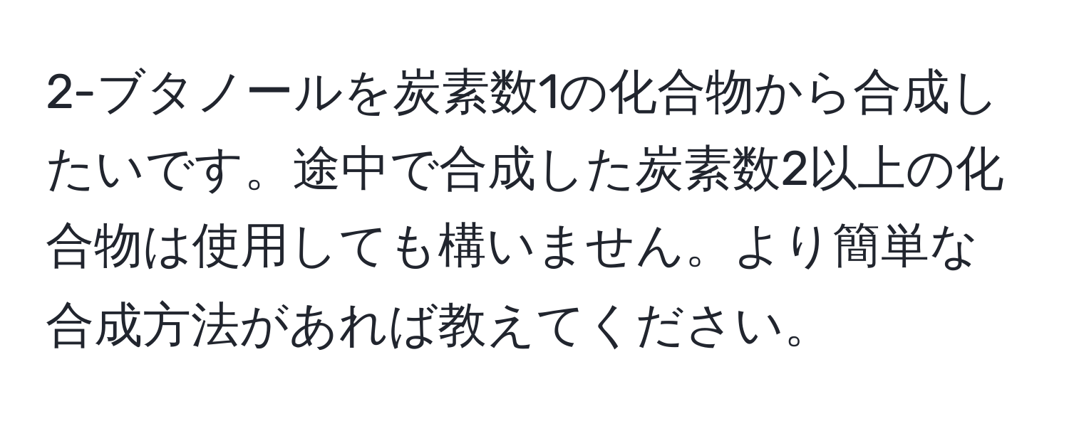 2-ブタノールを炭素数1の化合物から合成したいです。途中で合成した炭素数2以上の化合物は使用しても構いません。より簡単な合成方法があれば教えてください。