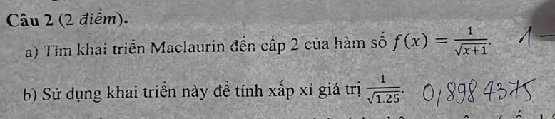 Tìm khai triển Maclaurin đến cấp 2 của hàm số f(x)= 1/sqrt(x+1) . 
b) Sử dụng khai triển này để tính xấp xỉ giá trị  1/sqrt(1.25) .