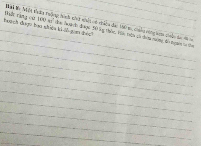 Một thửa ruộng hình chữ nhật có chiêu dài 160 m, chiêu rộng kém chiều dài 40 m
hoạch được bao nhiêu ki-lô-gam thỏc? 
_ 
_Biết rằng cứ 100m^2 thu hoạch được 50 kg thóc. Hỏi trên cả thửa ruộng đó người ta thu 
_ 
_ 
_ 
_ 
_ 
_ 
_ 
_ 
_ 
_