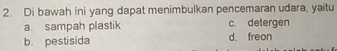 Di bawah ini yang dapat menimbulkan pencemaran udara, yaitu
a. sampah plastik c. detergen
b. pestisida d. freon