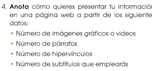 Anota cómo quieres presentar tu información 
en una página web a partir de los siguiente 
datos: 
Número de imágenes gráficos o videos 
Número de párrafos 
Número de hipervínculos 
Número de subtítulos que emplearás