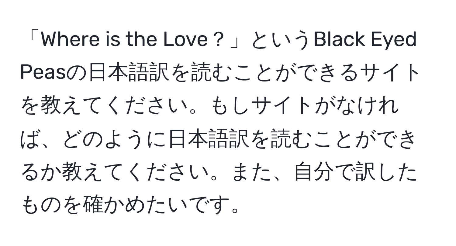 「Where is the Love？」というBlack Eyed Peasの日本語訳を読むことができるサイトを教えてください。もしサイトがなければ、どのように日本語訳を読むことができるか教えてください。また、自分で訳したものを確かめたいです。