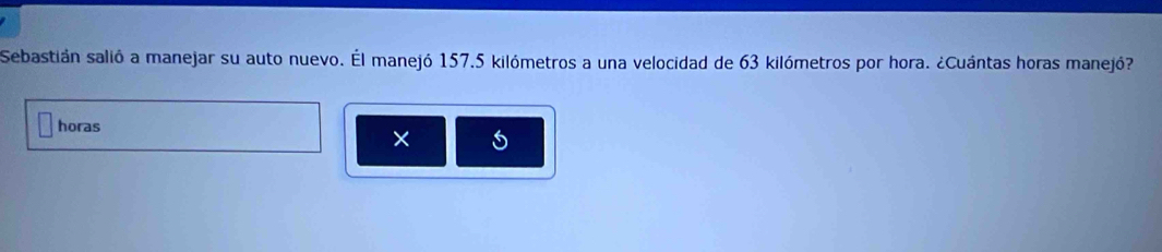 Sebastián salió a manejar su auto nuevo. Él manejó 157.5 kilómetros a una velocidad de 63 kilómetros por hora. ¿Cuántas horas manejó? 
horas 
×