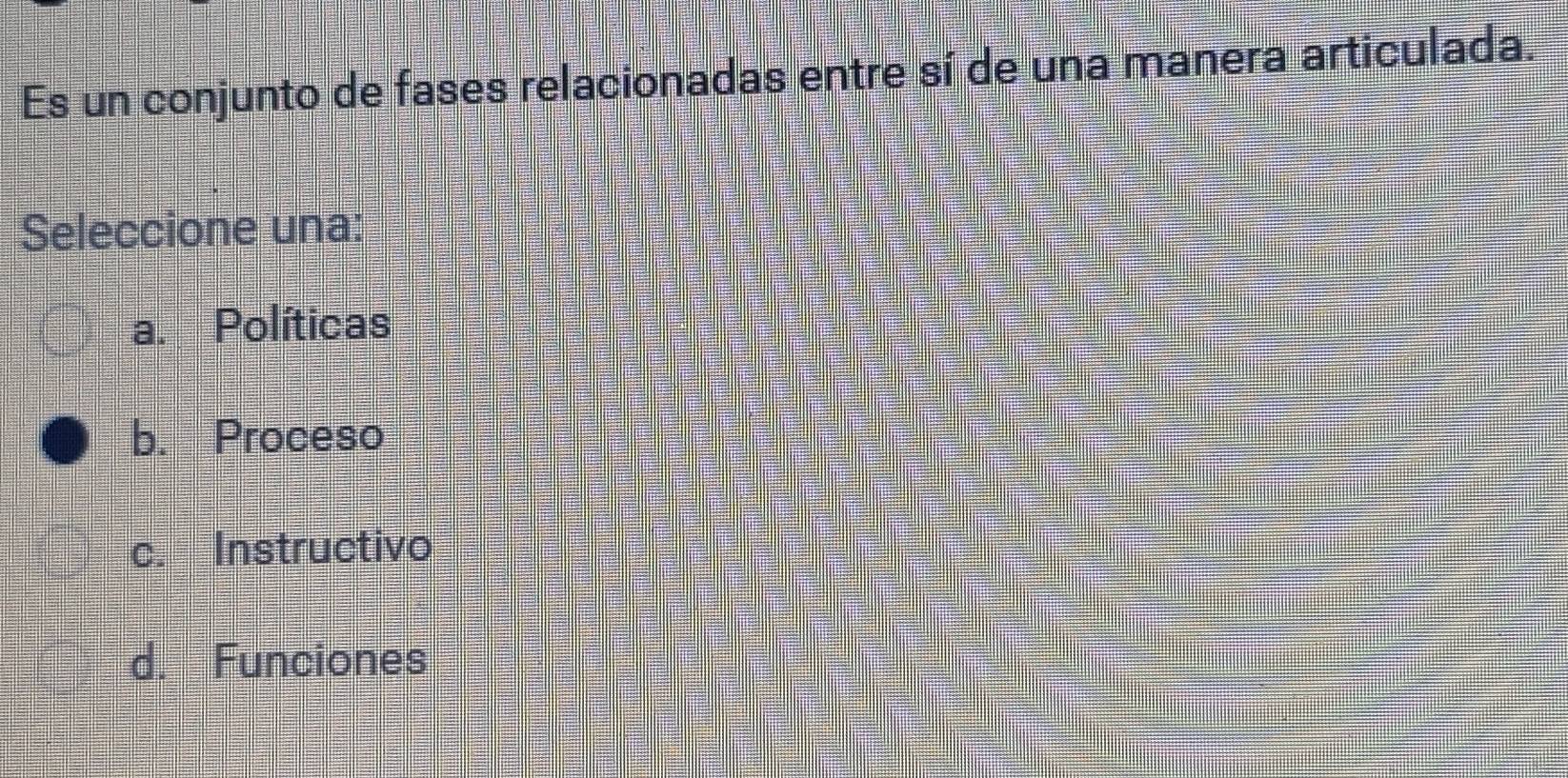 Es un conjunto de fases relacionadas entre sí de una manera articulada.
Seleccione una:
a. Políticas
b. Proceso
c. Instructivo
d. Funciones