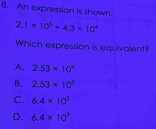 An expression is shown.
2.1* 10^5+4.3* 10^4
Which expression is equivalent?
A. 2.53* 10^4
B. 2.53* 10^5
C. 6.4* 10^5
D. 6.4* 10^9