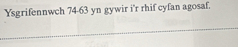 Ysgrifennwch 74-63 yn gywir i’r rhif cyfan agosaf.