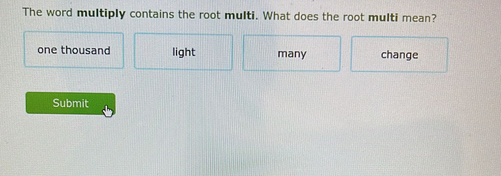 The word multiply contains the root multi. What does the root multi mean?
one thousand light many change
Submit