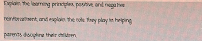 Explain the leaming principles, positive and negative 
reinforcement, and explain the role they play in helping 
parents discipline their children.