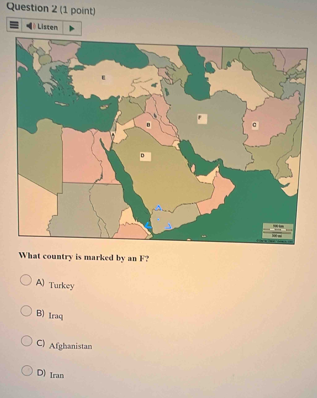 Listen
What country is marked by an F?
A) Turkey
B) Iraq
C) Afghanistan
D) Iran