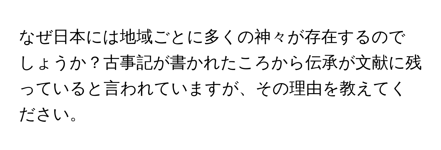 なぜ日本には地域ごとに多くの神々が存在するのでしょうか？古事記が書かれたころから伝承が文献に残っていると言われていますが、その理由を教えてください。