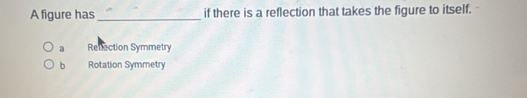 A figure has _if there is a reflection that takes the figure to itself.
a Refection Symmetry
b Rotation Symmetry