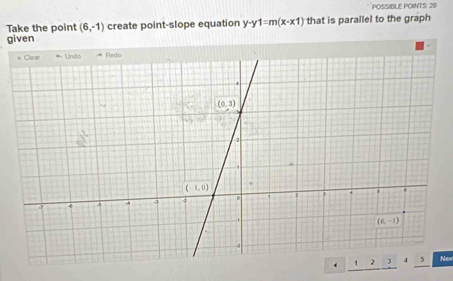 POSSIBLE POINTS: 20
Take the point (6,-1) create point-slope equation y-y1=m(x-x1) that is parallel to the graph
given
Nex