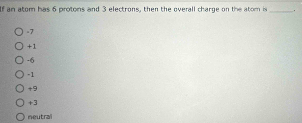 If an atom has 6 protons and 3 electrons, then the overall charge on the atom is_
-7
+1
-6
-1
+9
+3
neutral