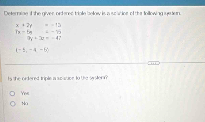 Determine if the given ordered triple below is a solution of the following system.
x+2y=-13
7x-5y=-15
8y+3z=-47
(-5,-4,-5)
Is the ordered triple a solution to the system?
Yes
No