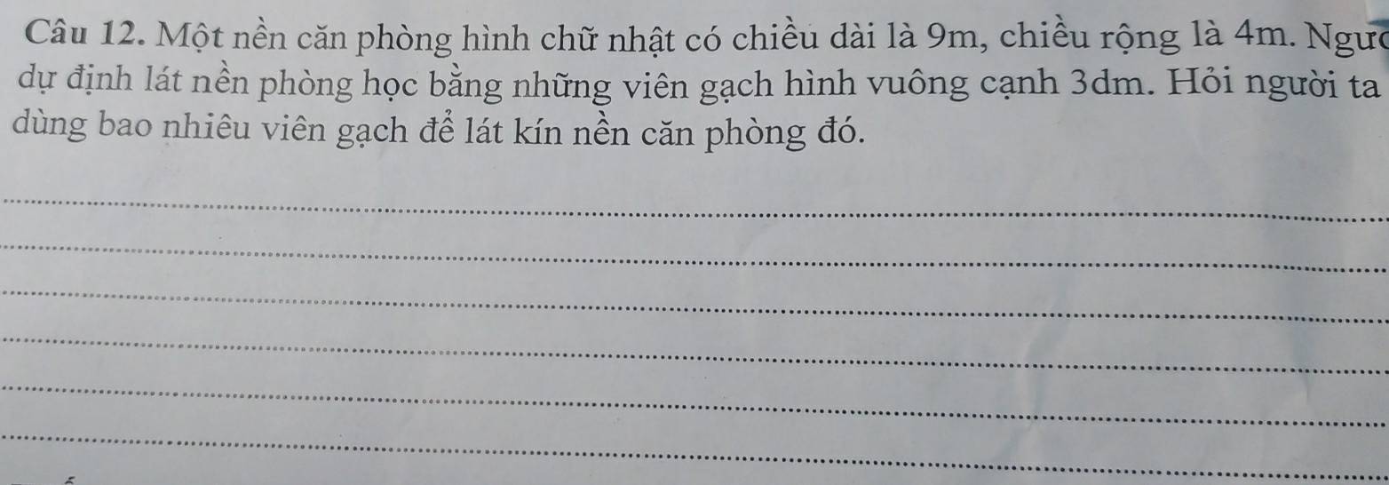 Một nền căn phòng hình chữ nhật có chiều dài là 9m, chiều rộng là 4m. Ngườ 
dự định lát nền phòng học bằng những viên gạch hình vuông cạnh 3dm. Hỏi người ta 
dùng bao nhiêu viên gạch để lát kín nền căn phòng đó. 
_ 
_ 
_ 
_ 
_ 
_