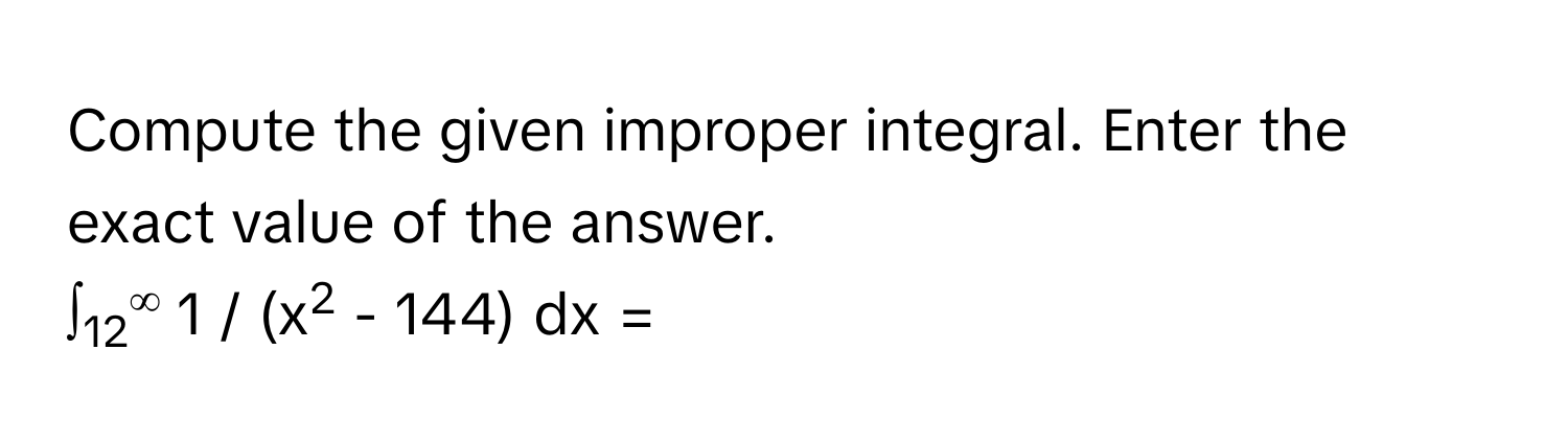 Compute the given improper integral. Enter the exact value of the answer. 
∫12∞ 1 / (x2 - 144) dx =