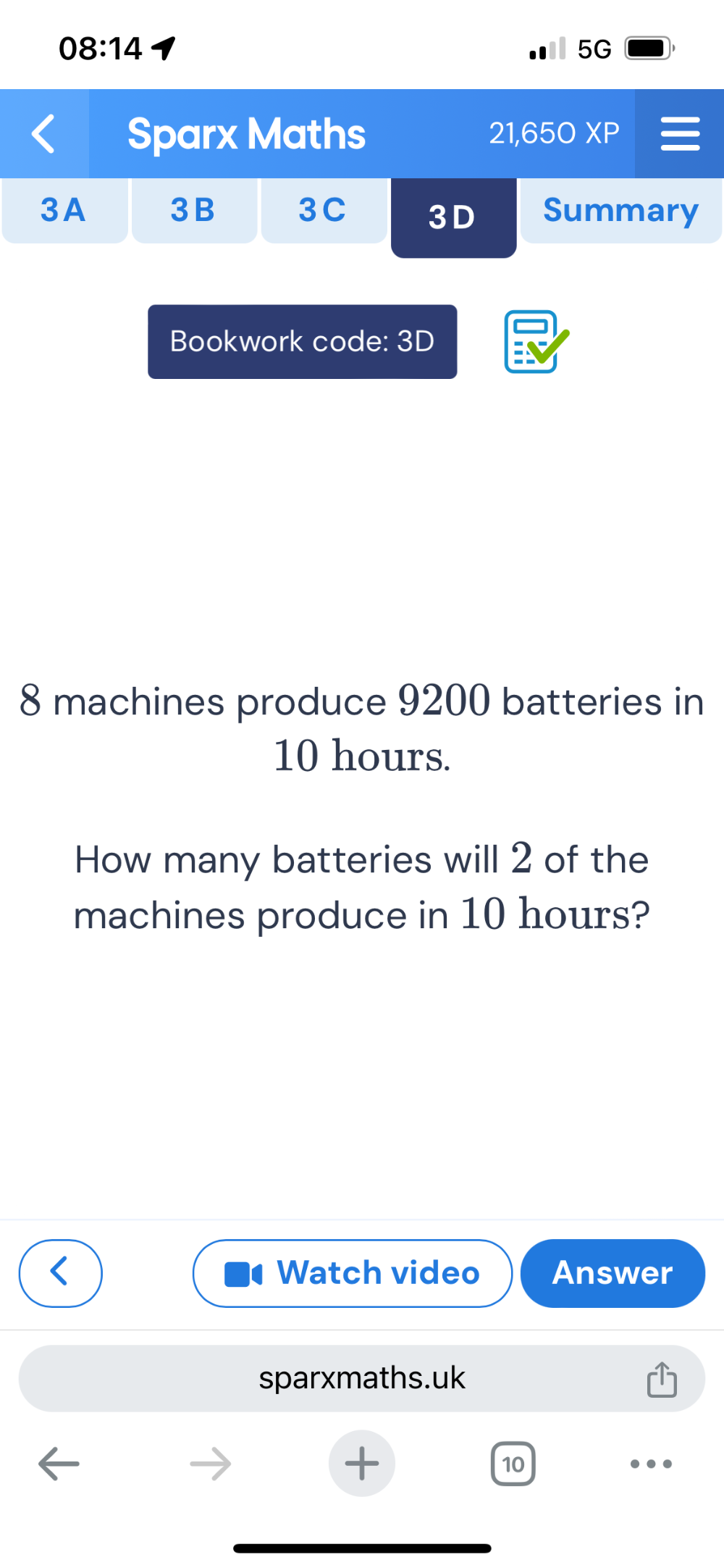 08:14 
5G 
Sparx Maths 21,650 XP 
3A 3B 3C 3D Summary 
Bookwork code: 3D
8 machines produce 9200 batteries in
10 hours. 
How many batteries will 2 of the 
machines produce in 10 hours? 
Watch video Answer 
sparxmaths.uk 
+ 
10