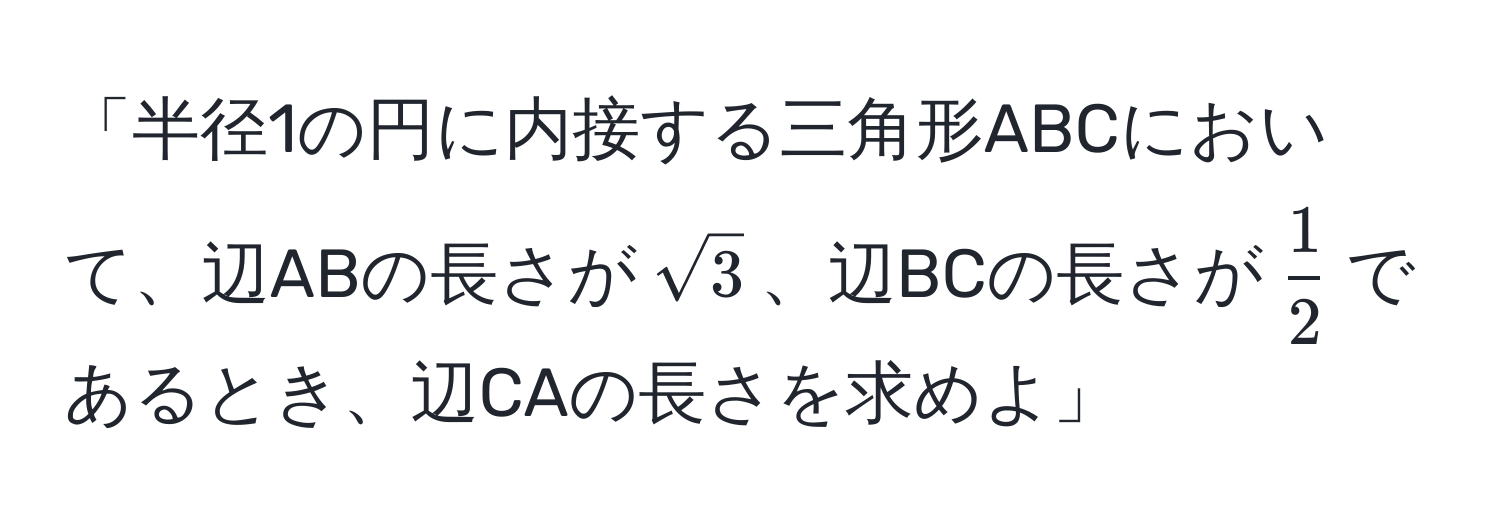 「半径1の円に内接する三角形ABCにおいて、辺ABの長さが$sqrt(3)$、辺BCの長さが$ 1/2 $であるとき、辺CAの長さを求めよ」