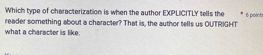 Which type of characterization is when the author EXPLICITLY tells the 6 points 
reader something about a character? That is, the author tells us OUTRIGHT 
what a character is like.