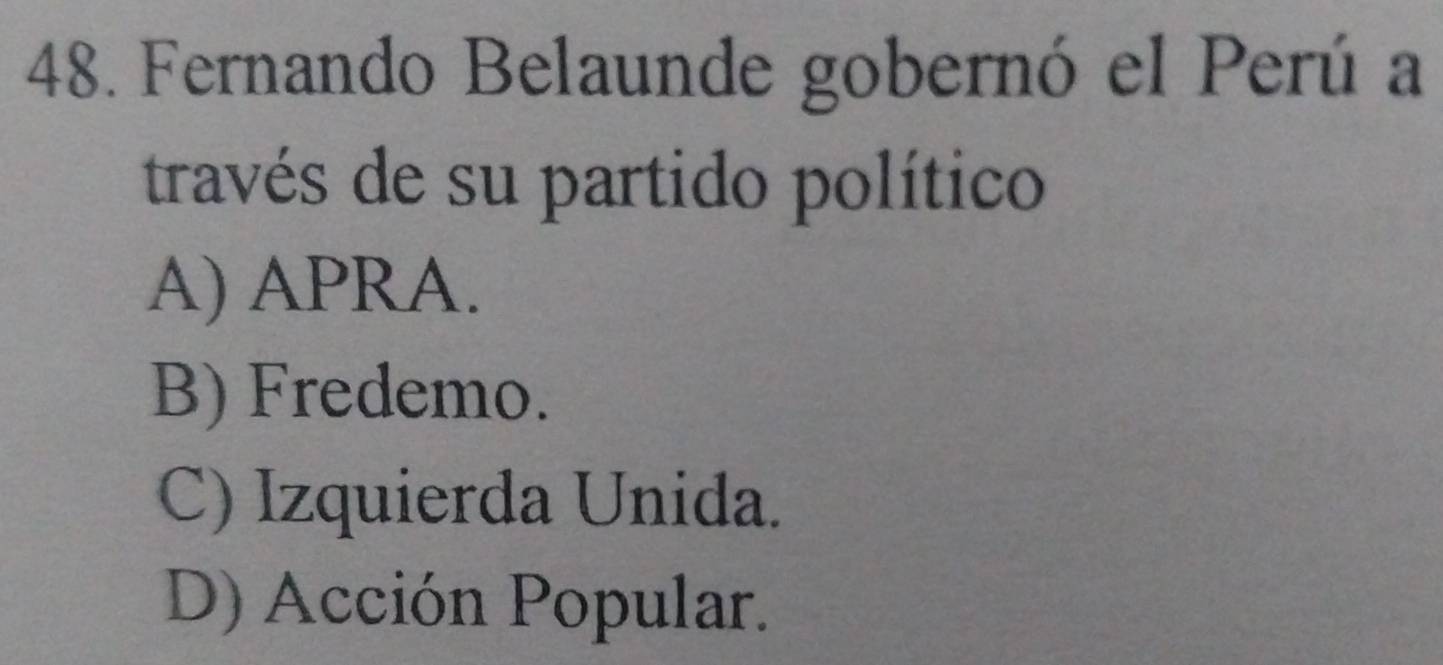 Fernando Belaunde gobernó el Perú a
través de su partido político
A) APRA.
B) Fredemo.
C) Izquierda Unida.
D) Acción Popular.